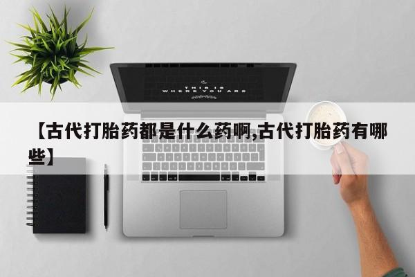 米非米索网上私人药店微信【古代打胎药都是什么药啊,古代打胎药有哪些】