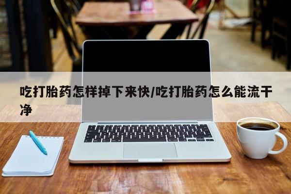 米非米索网上私人药店微信吃打胎药怎样掉下来快/吃打胎药怎么能流干净