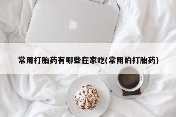 米非米索网上私人药店微信常用打胎药有哪些在家吃(常用的打胎药)