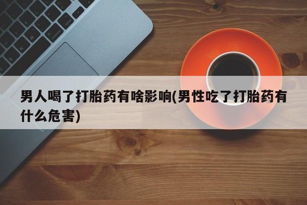 米非米索网上私人药店微信男人喝了打胎药有啥影响(男性吃了打胎药有什么危害)