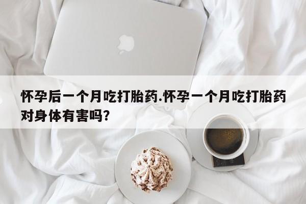 米非米索网上私人药店微信怀孕后一个月吃打胎药.怀孕一个月吃打胎药对身体有害吗？