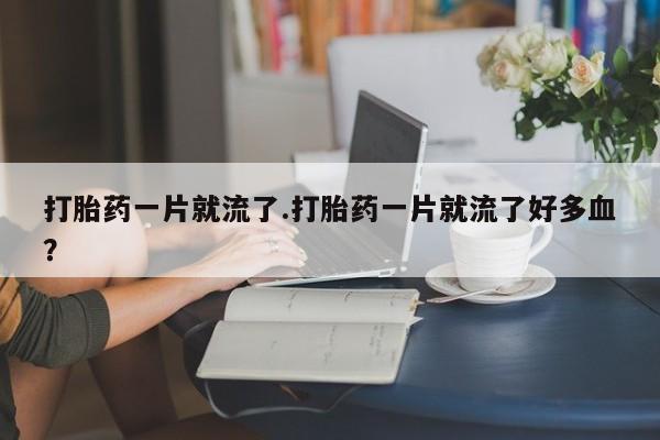 米非米索网上私人药店微信打胎药一片就流了.打胎药一片就流了好多血？