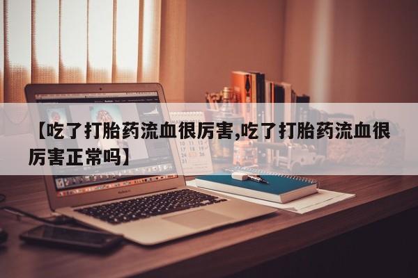 米非米索网上私人药店微信【吃了打胎药流血很厉害,吃了打胎药流血很厉害正常吗】