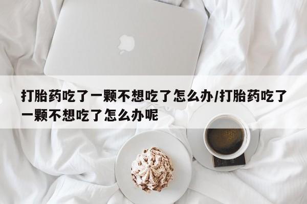 米非米索网上私人药店微信打胎药吃了一颗不想吃了怎么办/打胎药吃了一颗不想吃了怎么办呢