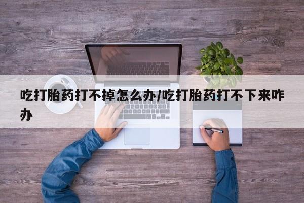米非米索网上私人药店微信吃打胎药打不掉怎么办/吃打胎药打不下来咋办