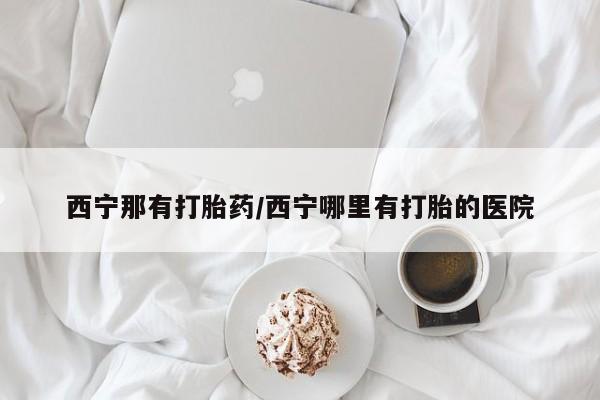 米非米索网上私人药店微信西宁那有打胎药/西宁哪里有打胎的医院