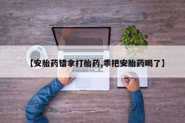 米非米索网上私人药店微信【安胎药错拿打胎药,乖把安胎药喝了】