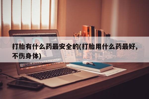 米非米索网上私人药店微信打胎有什么药最安全的(打胎用什么药最好,不伤身体)