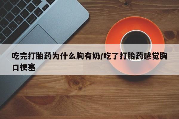 米非米索网上私人药店微信吃完打胎药为什么胸有奶/吃了打胎药感觉胸口梗塞