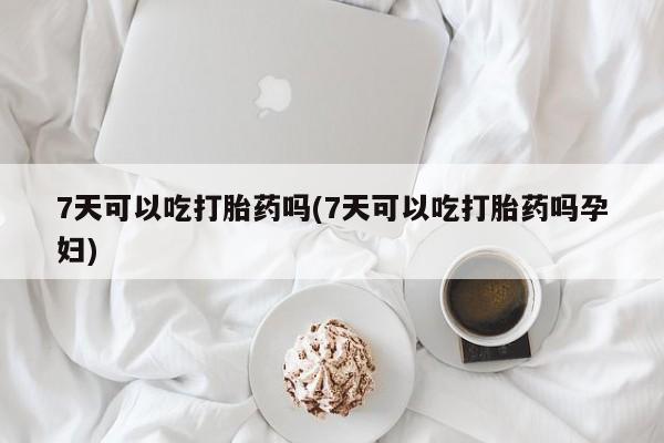 米非米索网上私人药店微信7天可以吃打胎药吗(7天可以吃打胎药吗孕妇)