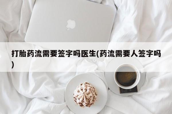 米非米索网上私人药店微信打胎药流需要签字吗医生(药流需要人签字吗)