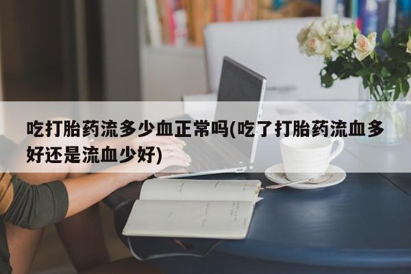米非米索网上私人药店微信吃打胎药流多少血正常吗(吃了打胎药流血多好还是流血少好)