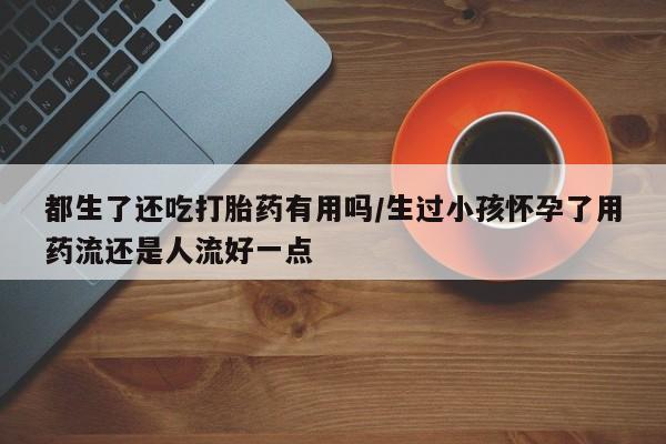 米非米索网上私人药店微信都生了还吃打胎药有用吗/生过小孩怀孕了用药流还是人流好一点