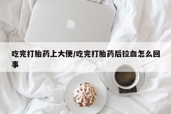 米非米索网上私人药店微信吃完打胎药上大便/吃完打胎药后拉血怎么回事
