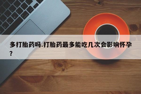 米非米索网上私人药店微信多打胎药吗.打胎药最多能吃几次会影响怀孕？