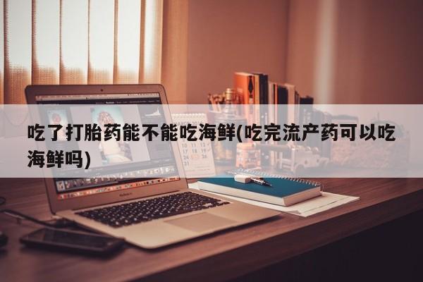 米非米索网上私人药店微信吃了打胎药能不能吃海鲜(吃完流产药可以吃海鲜吗)
