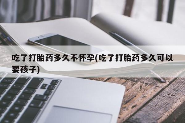 米非米索网上私人药店微信吃了打胎药多久不怀孕(吃了打胎药多久可以要孩子)