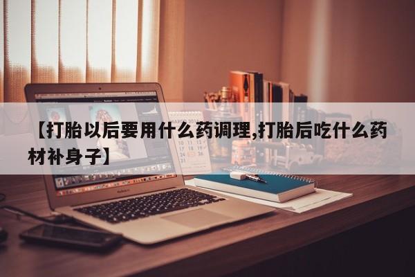 米非米索网上私人药店微信【打胎以后要用什么药调理,打胎后吃什么药材补身子】