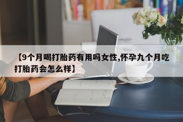 米非米索网上私人药店微信【9个月喝打胎药有用吗女性,怀孕九个月吃打胎药会怎么样】