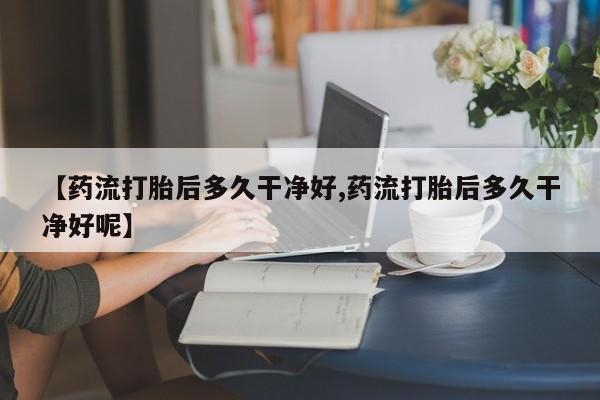 米非米索网上私人药店微信【药流打胎后多久干净好,药流打胎后多久干净好呢】