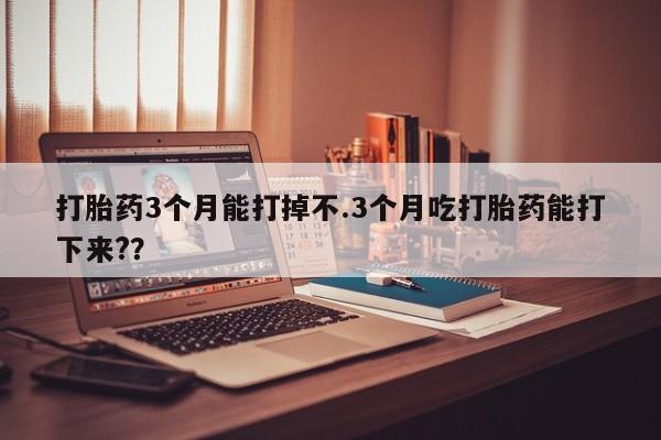 米非米索网上私人药店微信打胎药3个月能打掉不.3个月吃打胎药能打下来?？