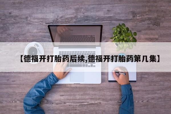 米非米索网上私人药店微信【德福开打胎药后续,德福开打胎药第几集】