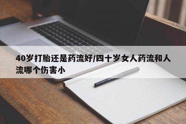 米非米索网上私人药店微信40岁打胎还是药流好/四十岁女人药流和人流哪个伤害小