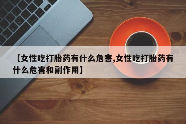 米非米索网上私人药店微信【女性吃打胎药有什么危害,女性吃打胎药有什么危害和副作用】