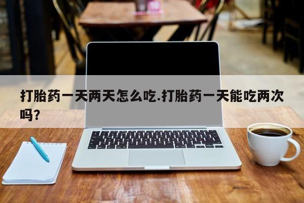 米非米索网上私人药店微信打胎药一天两天怎么吃.打胎药一天能吃两次吗？
