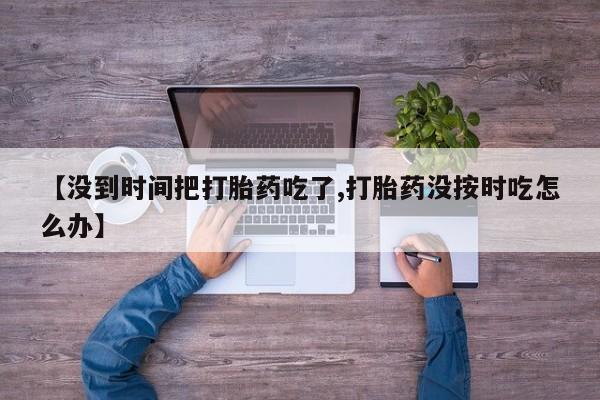 米非米索网上私人药店微信【没到时间把打胎药吃了,打胎药没按时吃怎么办】