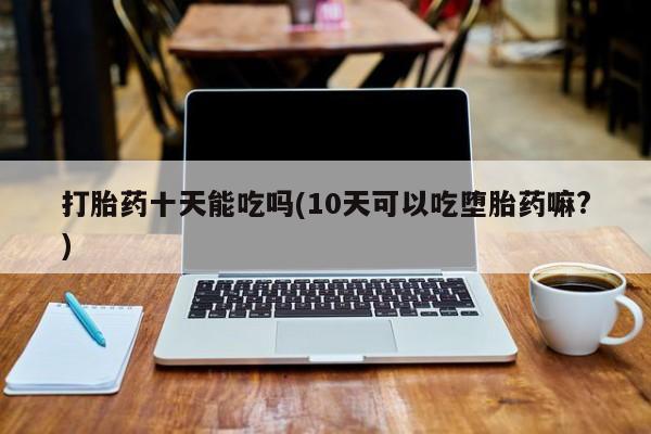 米非米索网上私人药店微信打胎药十天能吃吗(10天可以吃堕胎药嘛?)