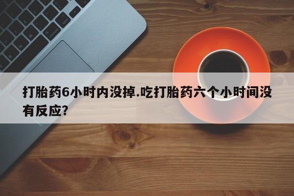 米非米索网上私人药店微信打胎药6小时内没掉.吃打胎药六个小时间没有反应？