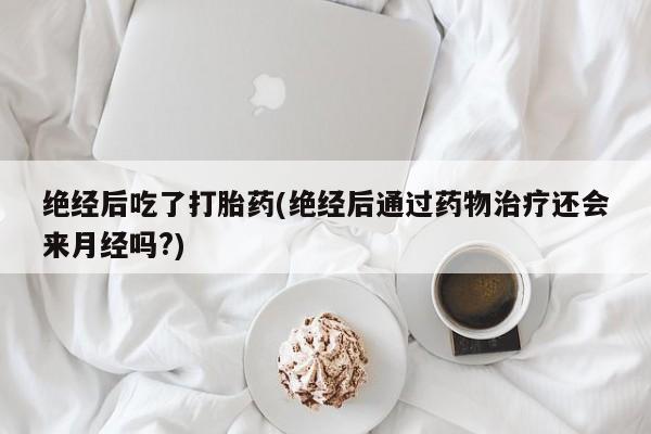 米非米索网上私人药店微信绝经后吃了打胎药(绝经后通过药物治疗还会来月经吗?)