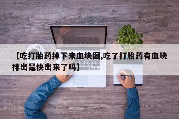 米非米索网上私人药店微信【吃打胎药掉下来血块图,吃了打胎药有血块排出是快出来了吗】