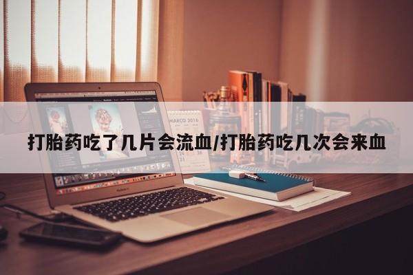 米非米索网上私人药店微信打胎药吃了几片会流血/打胎药吃几次会来血