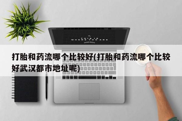 米非米索网上私人药店微信打胎和药流哪个比较好(打胎和药流哪个比较好武汉都市地址呢)
