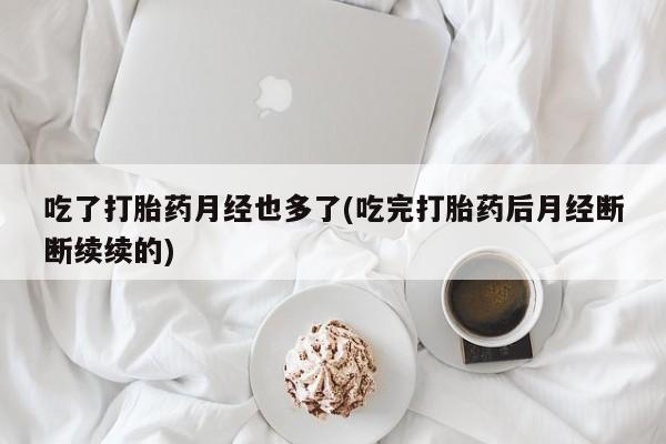 米非米索网上私人药店微信吃了打胎药月经也多了(吃完打胎药后月经断断续续的)