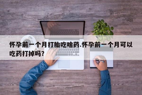米非米索网上私人药店微信怀孕前一个月打胎吃啥药.怀孕前一个月可以吃药打掉吗？