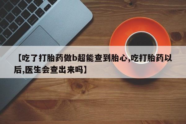 米非米索网上私人药店微信【吃了打胎药做b超能查到胎心,吃打胎药以后,医生会查出来吗】