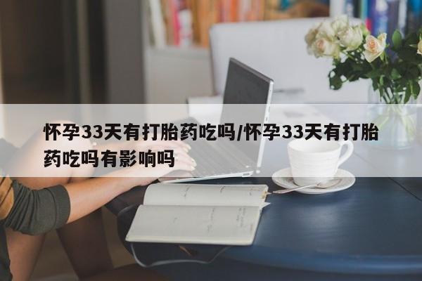 米非米索网上私人药店微信怀孕33天有打胎药吃吗/怀孕33天有打胎药吃吗有影响吗