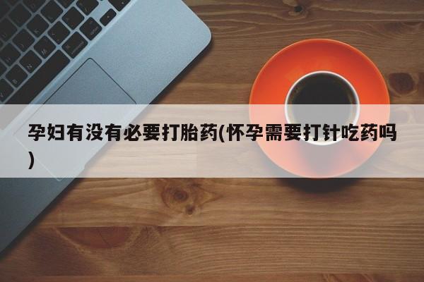 米非米索网上私人药店微信孕妇有没有必要打胎药(怀孕需要打针吃药吗)