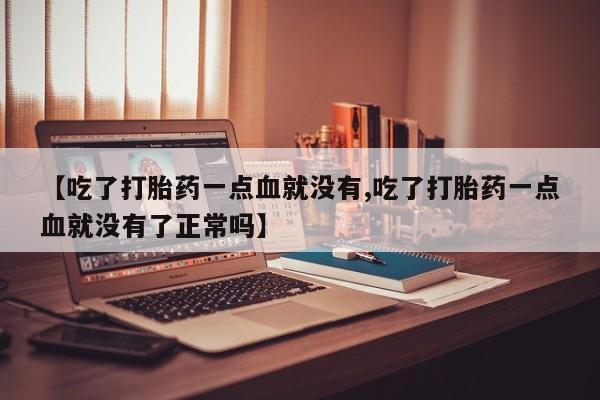 米非米索网上私人药店微信【吃了打胎药一点血就没有,吃了打胎药一点血就没有了正常吗】