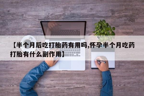 米非米索网上私人药店微信【半个月后吃打胎药有用吗,怀孕半个月吃药打胎有什么副作用】