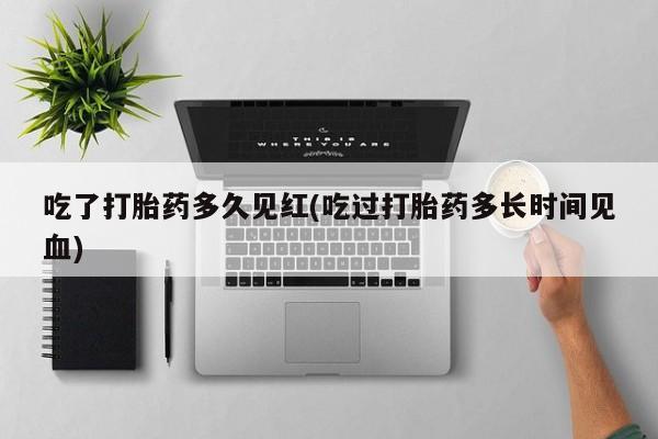 米非米索网上私人药店微信吃了打胎药多久见红(吃过打胎药多长时间见血)