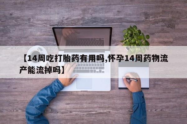 米非米索网上私人药店微信【14周吃打胎药有用吗,怀孕14周药物流产能流掉吗】