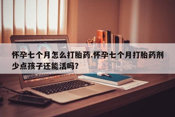 米非米索网上私人药店微信怀孕七个月怎么打胎药.怀孕七个月打胎药剂少点孩子还能活吗?
