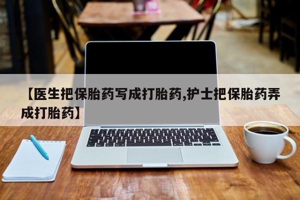 米非米索网上私人药店微信【医生把保胎药写成打胎药,护士把保胎药弄成打胎药】