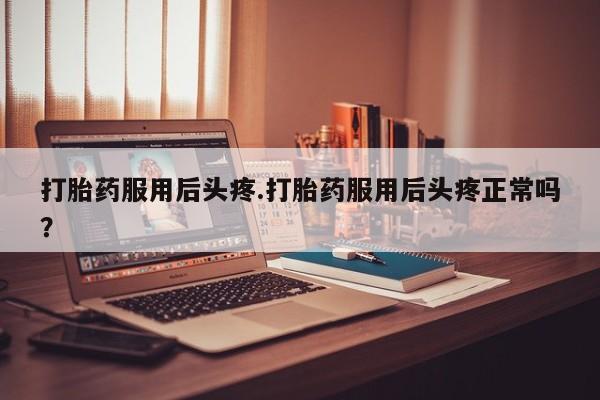 米非米索网上私人药店微信打胎药服用后头疼.打胎药服用后头疼正常吗？