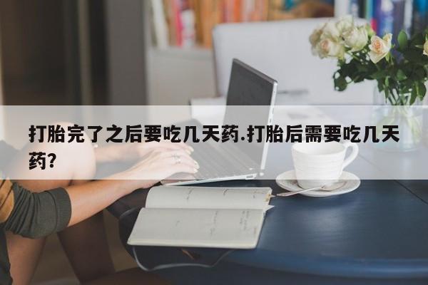 米非米索网上私人药店微信打胎完了之后要吃几天药.打胎后需要吃几天药？