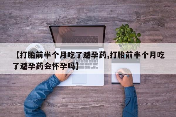 米非米索网上私人药店微信【打胎前半个月吃了避孕药,打胎前半个月吃了避孕药会怀孕吗】